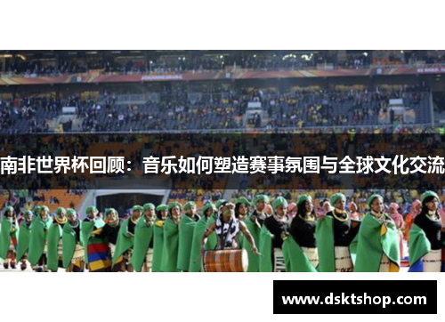 南非世界杯回顾：音乐如何塑造赛事氛围与全球文化交流
