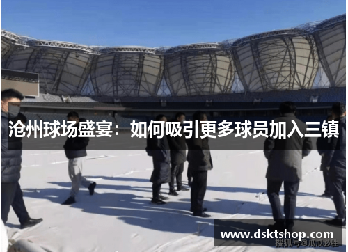 沧州球场盛宴：如何吸引更多球员加入三镇