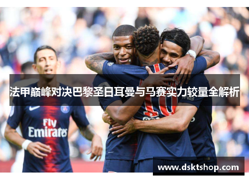 法甲巅峰对决巴黎圣日耳曼与马赛实力较量全解析