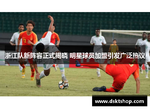 浙江队新阵容正式揭晓 明星球员加盟引发广泛热议