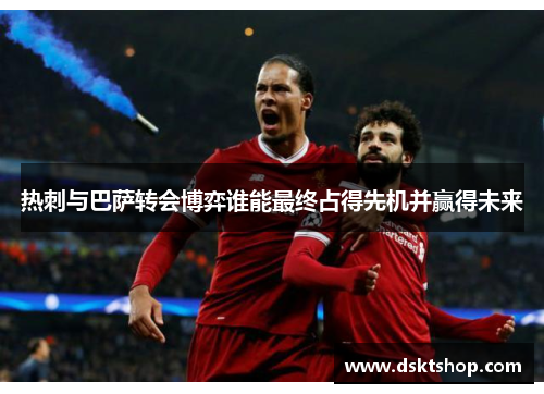 热刺与巴萨转会博弈谁能最终占得先机并赢得未来