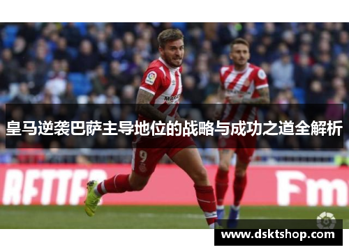 皇马逆袭巴萨主导地位的战略与成功之道全解析