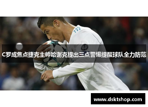 C罗成焦点捷克主帅哈谢克提出三点警惕提醒球队全力防范