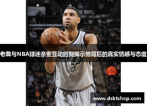 老詹与NBA球迷亲密互动时刻揭示他背后的真实情感与态度