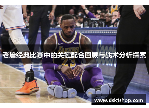 老詹经典比赛中的关键配合回顾与战术分析探索