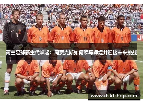 荷兰足球新生代崛起：阿贾克斯如何续写辉煌并迎接未来挑战